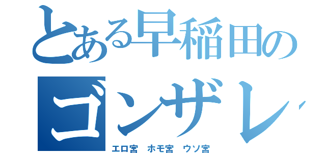 とある早稲田のゴンザレス（エロ宮 ホモ宮 ウソ宮）