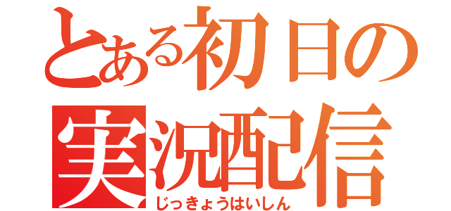 とある初日の実況配信（じっきょうはいしん）