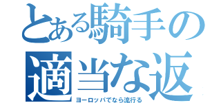 とある騎手の適当な返し（ヨーロッパでなら流行る）