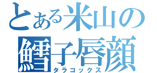 とある米山の鱈子唇顔（タラコックス）