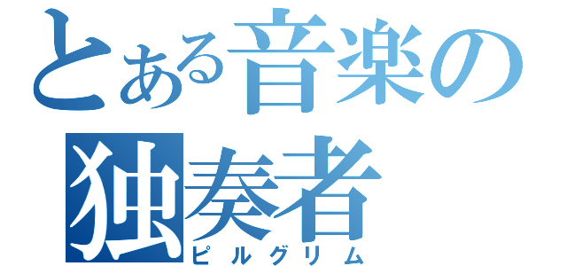 とある音楽の独奏者（ピルグリム）