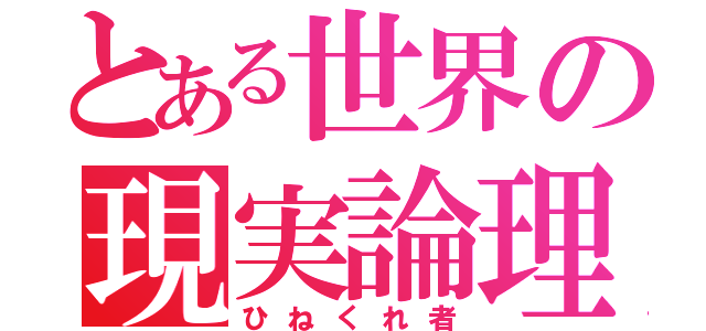 とある世界の現実論理主義者（ひねくれ者）