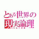 とある世界の現実論理主義者（ひねくれ者）