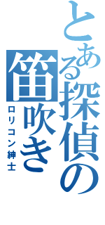 とある探偵の笛吹き（ロリコン紳士）