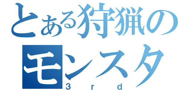 とある狩猟のモンスターハンター（３ｒｄ）