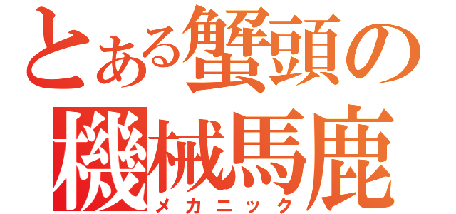 とある蟹頭の機械馬鹿（メカニック）