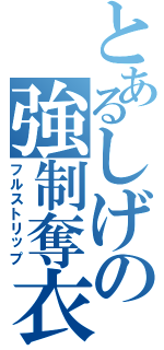 とあるしげの強制奪衣（フルストリップ）