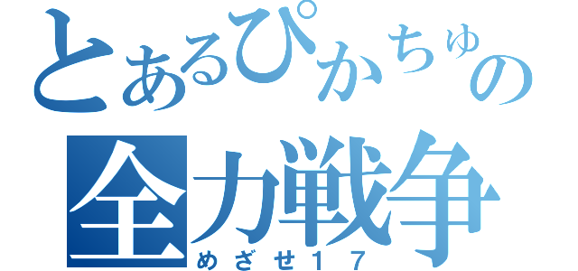 とあるぴかちゅうの全力戦争（めざせ１７）