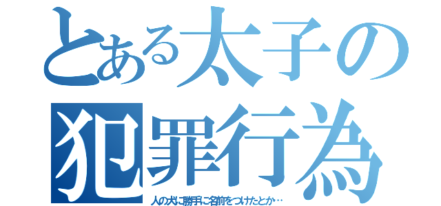 とある太子の犯罪行為（人の犬に勝手に名前をつけたとか…）