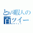 とある暇人の百ツイート（おめでとう）