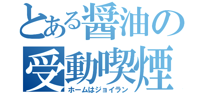 とある醤油の受動喫煙（ホームはジョイラン）