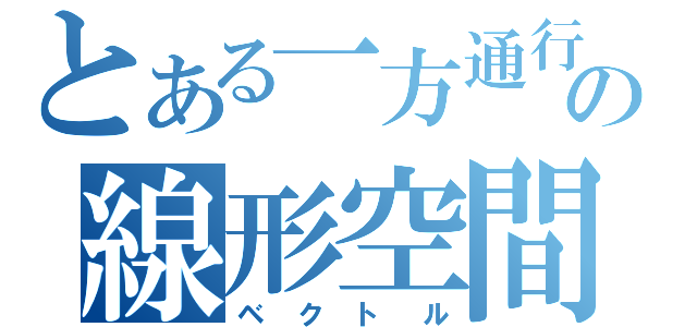 とある一方通行の線形空間（ベクトル）