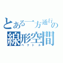 とある一方通行の線形空間（ベクトル）