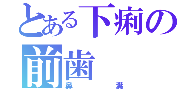 とある下痢の前歯（鼻糞）