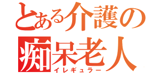 とある介護の痴呆老人（イレギュラー）