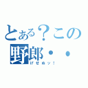 とある？この野郎・・（げせぬッ！）