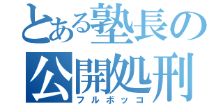 とある塾長の公開処刑（フルボッコ）