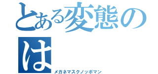 とある変態のは    れ（メガネマスクノッポマン）