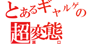 とあるギャルゲーの超変態（原口）