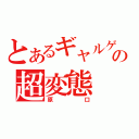 とあるギャルゲーの超変態（原口）