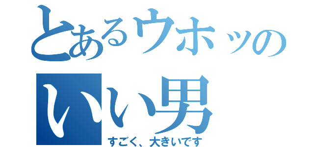 とあるウホッのいい男（すごく、大きいです）