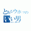 とあるウホッのいい男（すごく、大きいです）