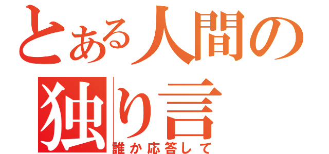 とある人間の独り言（誰か応答して）