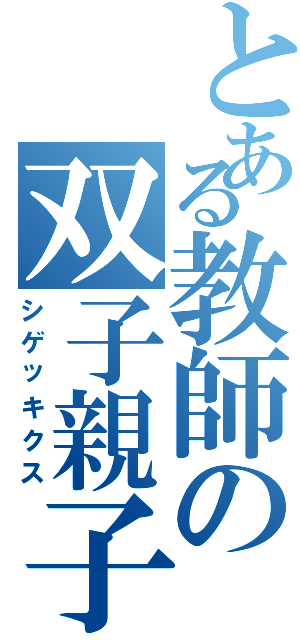 とある教師の双子親子（シゲッキクス）