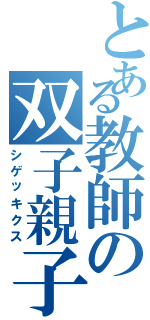 とある教師の双子親子（シゲッキクス）