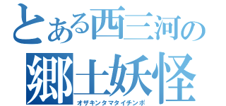 とある西三河の郷土妖怪（オザキンタマタイチンポ）