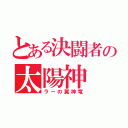 とある決闘者の太陽神（ラーの翼神竜）