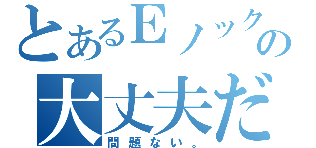 とあるＥノックの大丈夫だ（問題ない。）