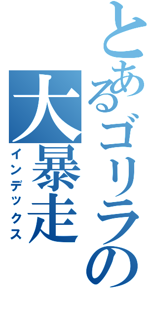 とあるゴリラの大暴走（インデックス）