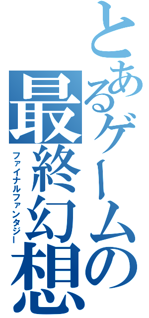 とあるゲームの最終幻想（ファイナルファンタジー）