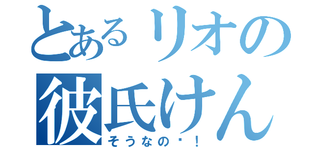 とあるリオの彼氏けんた（そうなの〜！）