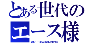 とある世代のエース様（ああ・・・だりぃてかもう年かなぁ）