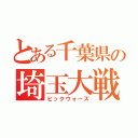 とある千葉県の埼玉大戦争（ビックウォーズ）