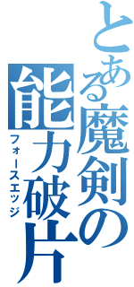 とある魔剣の能力破片（フォースエッジ）