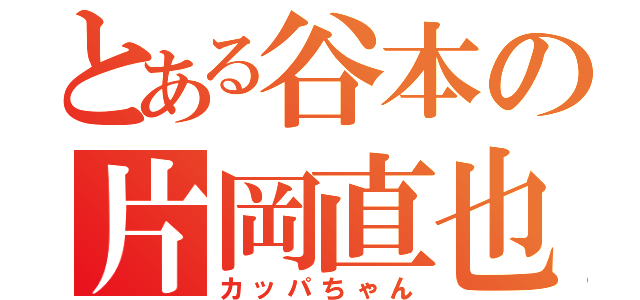 とある谷本の片岡直也（カッパちゃん）