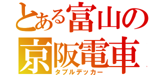 とある富山の京阪電車（タブルデッカー）