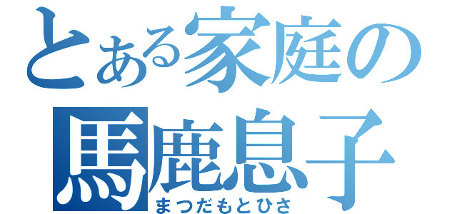 とある家庭の馬鹿息子（まつだもとひさ）