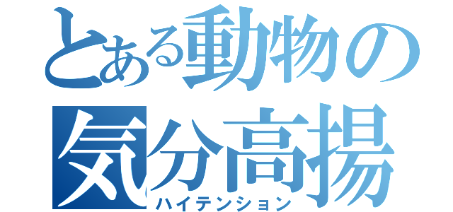 とある動物の気分高揚（ハイテンション）