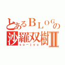 とあるＢＬＯＧの沙羅双樹Ⅱ（ｓｏ－ｊｙｕ）