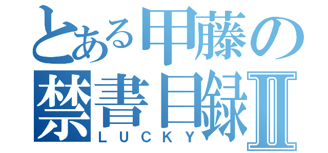 とある甲藤の禁書目録Ⅱ（ＬＵＣＫＹ）