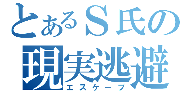 とあるＳ氏の現実逃避（エスケープ）