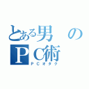 とある男のＰＣ術（ＰＣオタク）