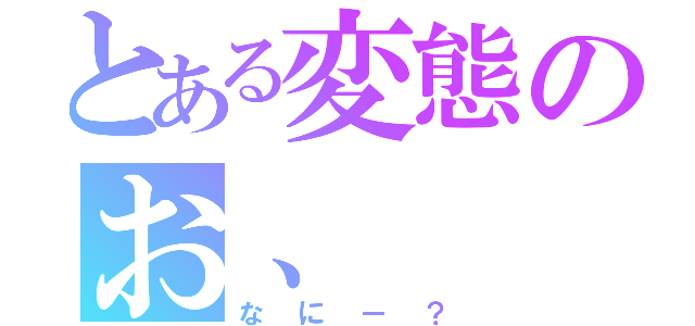 とある変態のお、（なにー？）