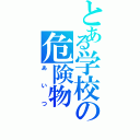 とある学校の危険物（あいつ）