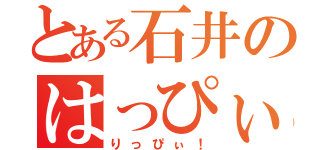 とある石井のはっぴぃ？（りっぴぃ！）