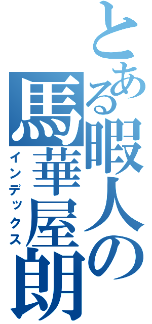 とある暇人の馬華屋朗（インデックス）